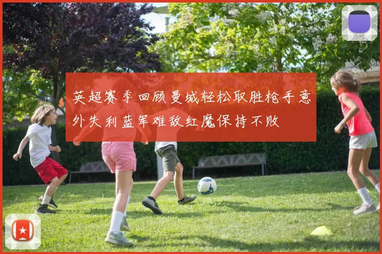 英超赛季回顾曼城轻松取胜枪手意外失利蓝军难敌红魔保持不败