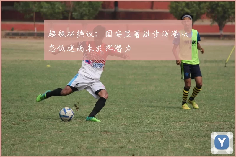 超级杯热议：国安显著进步海港状态低迷尚未发挥潜力