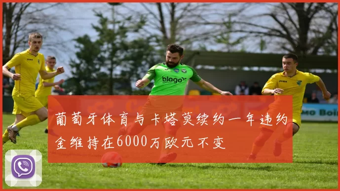 葡萄牙体育与卡塔莫续约一年违约金维持在6000万欧元不变