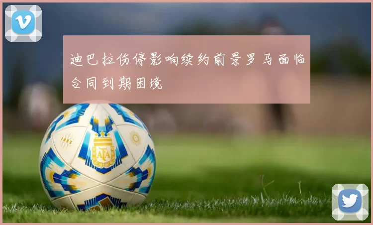 迪巴拉伤停影响续约前景罗马面临合同到期困境