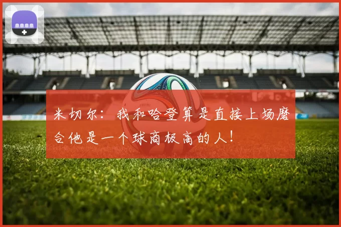 米切尔：我和哈登算是直接上场磨合他是一个球商极高的人！