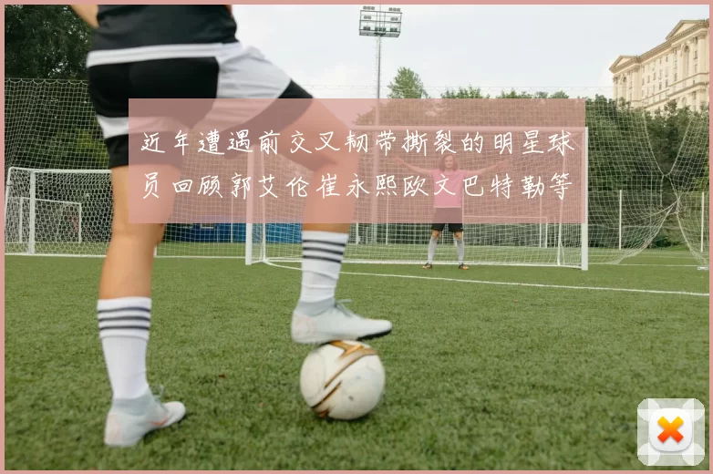 近年遭遇前交叉韧带撕裂的明星球员回顾郭艾伦崔永熙欧文巴特勒等人
