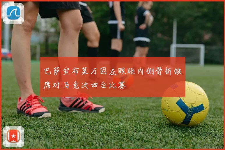 巴萨宣布莱万因左眼眶内侧骨折缺席对马竞次回合比赛