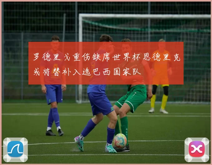 罗德里戈重伤缺席世界杯恩德里克或将替补入选巴西国家队