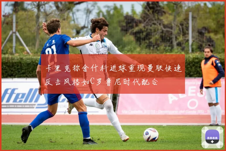 卡里克称舍什科进球重现曼联快速反击风格如C罗鲁尼时代配合