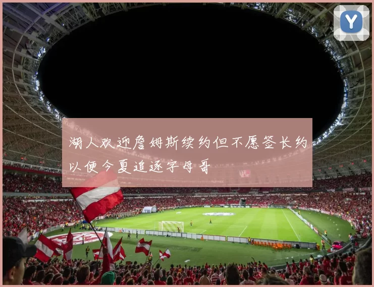 湖人欢迎詹姆斯续约但不愿签长约以便今夏追逐字母哥