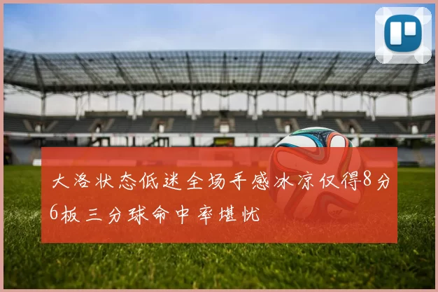大洛状态低迷全场手感冰凉仅得8分6板三分球命中率堪忧