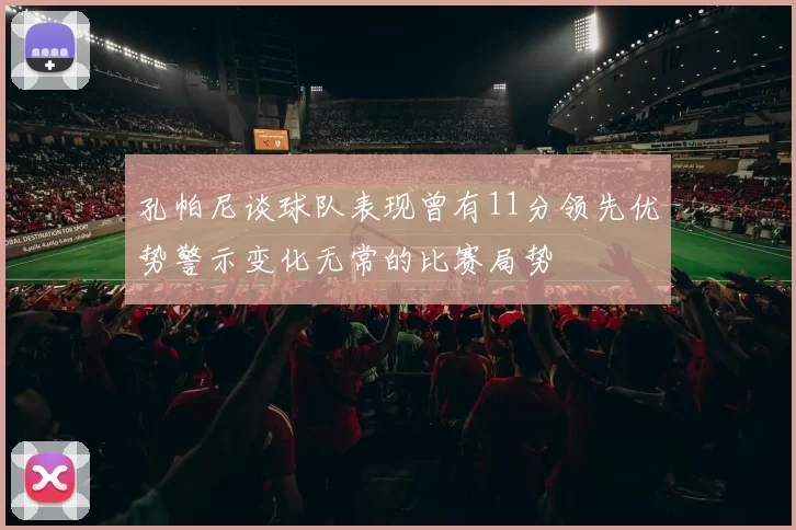 孔帕尼谈球队表现曾有11分领先优势警示变化无常的比赛局势