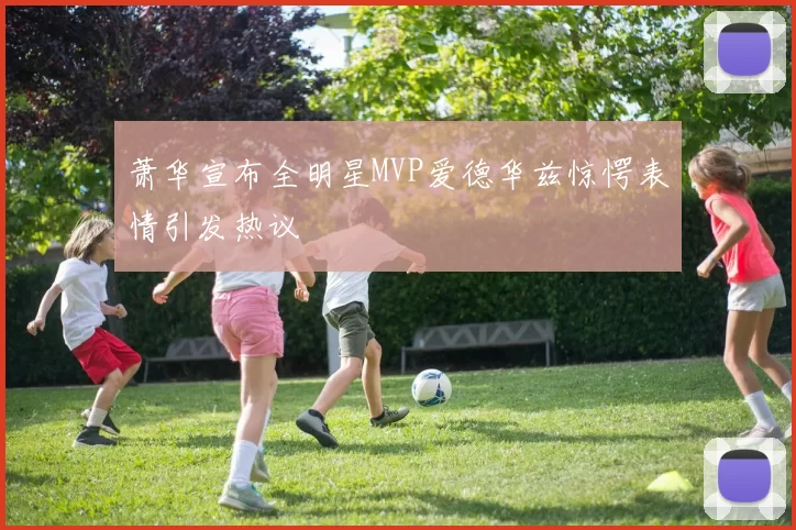 萧华宣布全明星MVP爱德华兹惊愕表情引发热议