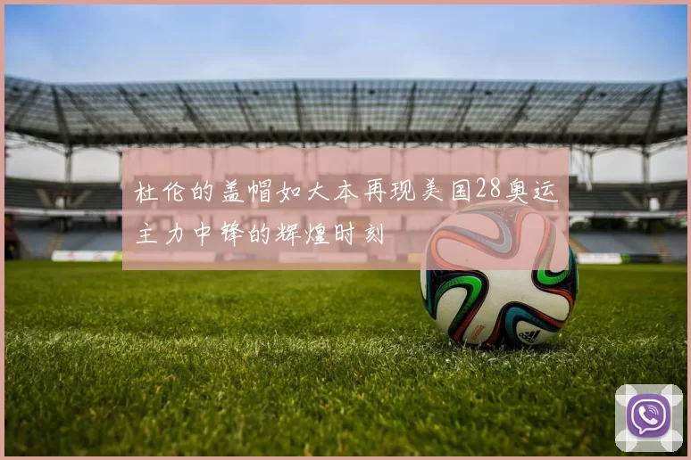 杜伦的盖帽如大本再现美国28奥运主力中锋的辉煌时刻