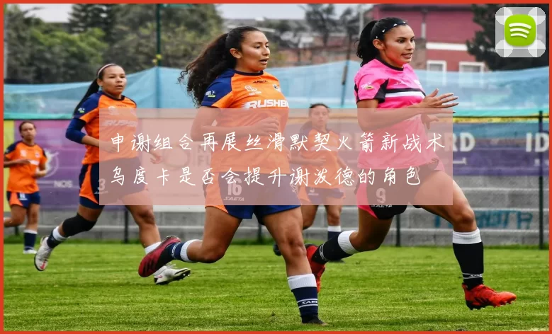 申谢组合再展丝滑默契火箭新战术乌度卡是否会提升谢泼德的角色