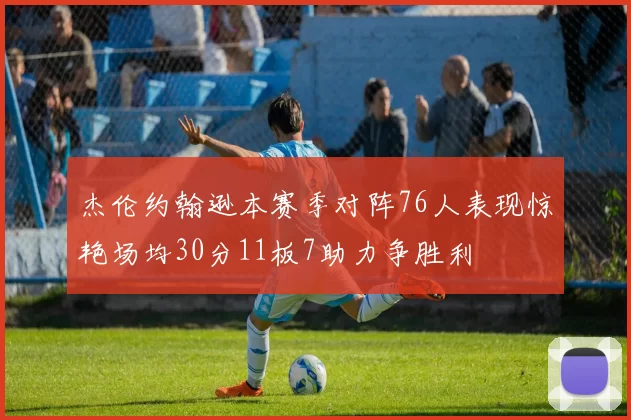 杰伦约翰逊本赛季对阵76人表现惊艳场均30分11板7助力争胜利