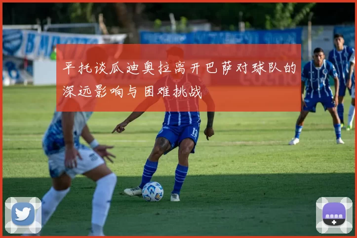 平托谈瓜迪奥拉离开巴萨对球队的深远影响与困难挑战