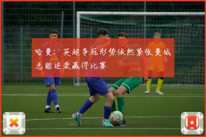 哈曼：英超争冠形势依然紧张曼城总能逆袭赢得比赛