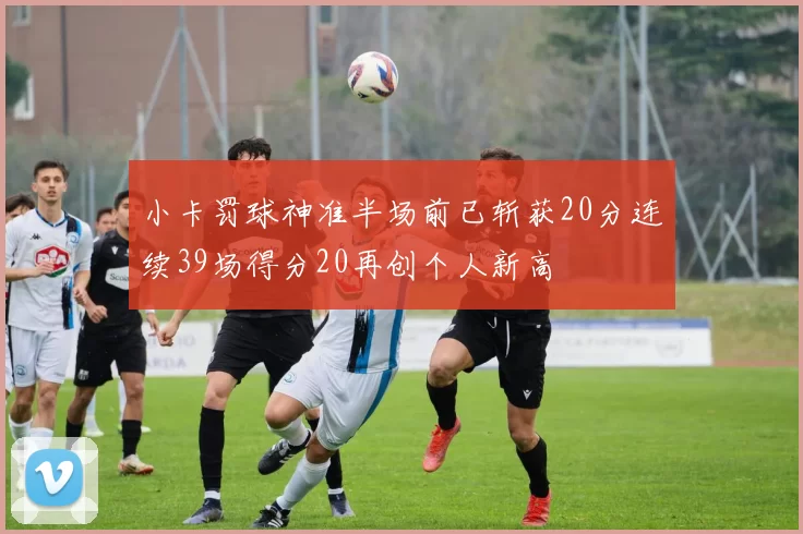 小卡罚球神准半场前已斩获20分连续39场得分20再创个人新高