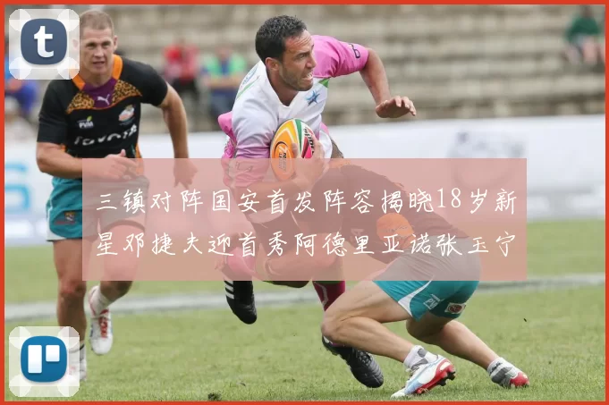 三镇对阵国安首发阵容揭晓18岁新星邓捷夫迎首秀阿德里亚诺张玉宁领衔出战