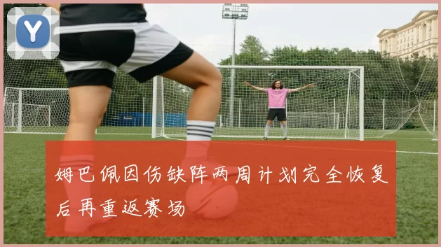 姆巴佩因伤缺阵两周计划完全恢复后再重返赛场