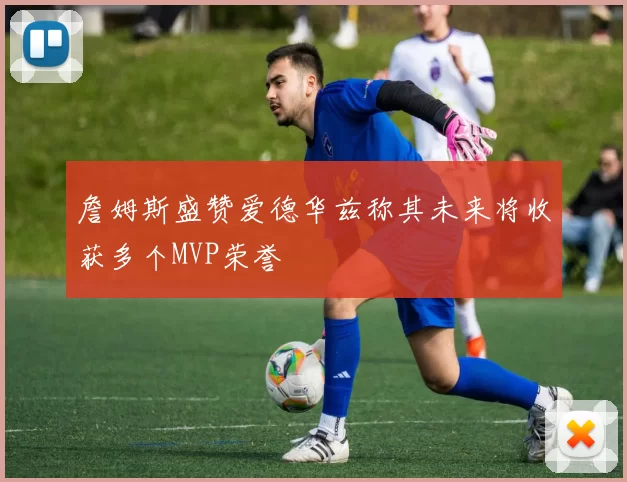 詹姆斯盛赞爱德华兹称其未来将收获多个MVP荣誉