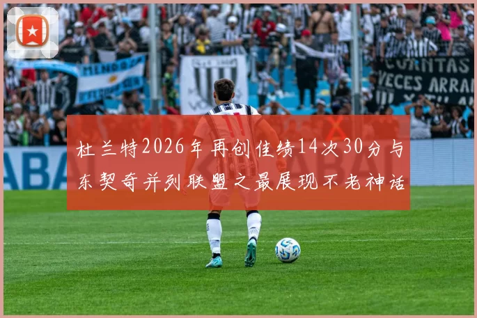 杜兰特2026年再创佳绩14次30分与东契奇并列联盟之最展现不老神话