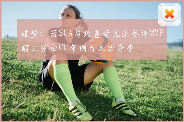 追梦：若SGA与约基奇无法参评MVP前三将由CC布朗与文班争夺