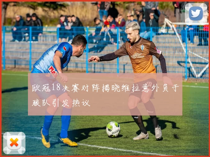 欧冠18决赛对阵揭晓维拉意外负于狼队引发热议