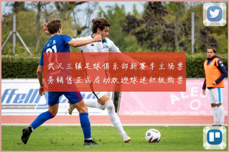武汉三镇足球俱乐部新赛季主场票务销售正式启动欢迎球迷积极购票支持球队