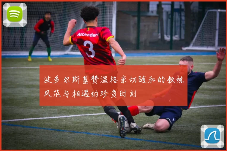 波多尔斯基赞温格亲切随和的教练风范与相遇的珍贵时刻