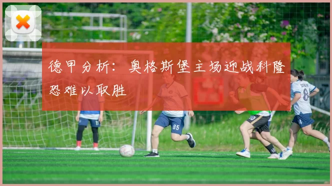 德甲分析：奥格斯堡主场迎战科隆恐难以取胜