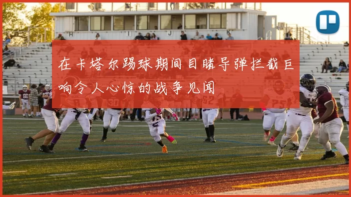 在卡塔尔踢球期间目睹导弹拦截巨响令人心惊的战争见闻