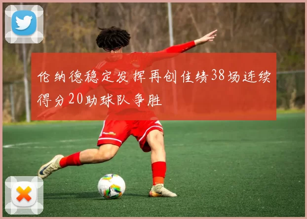 伦纳德稳定发挥再创佳绩38场连续得分20助球队争胜