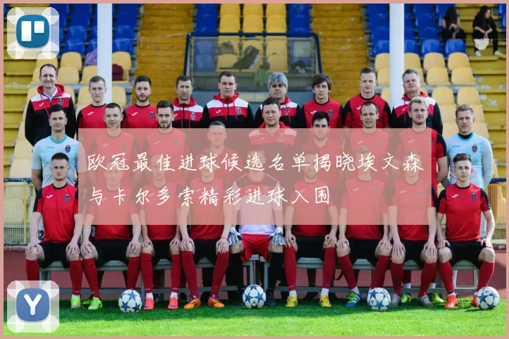 欧冠最佳进球候选名单揭晓埃文森与卡尔多索精彩进球入围