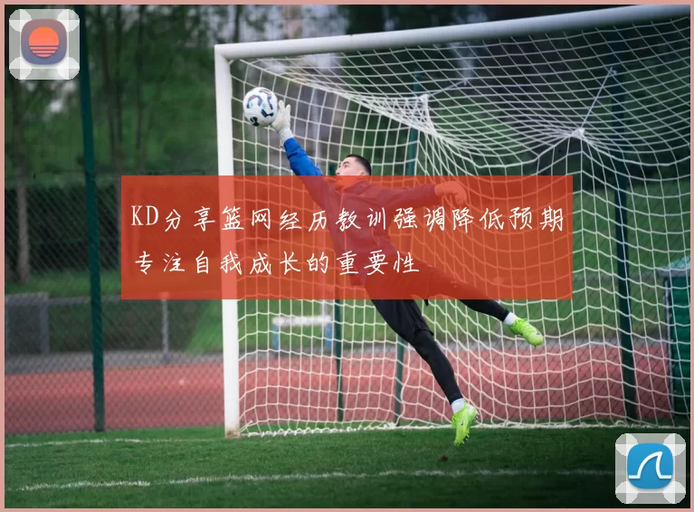 KD分享篮网经历教训强调降低预期专注自我成长的重要性