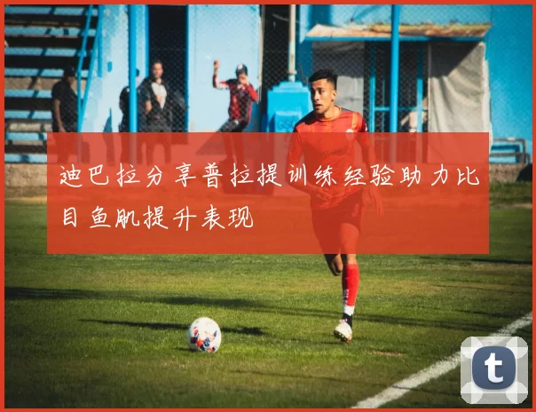 迪巴拉分享普拉提训练经验助力比目鱼肌提升表现