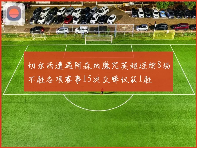 切尔西遭遇阿森纳魔咒英超连续8场不胜各项赛事15次交锋仅获1胜