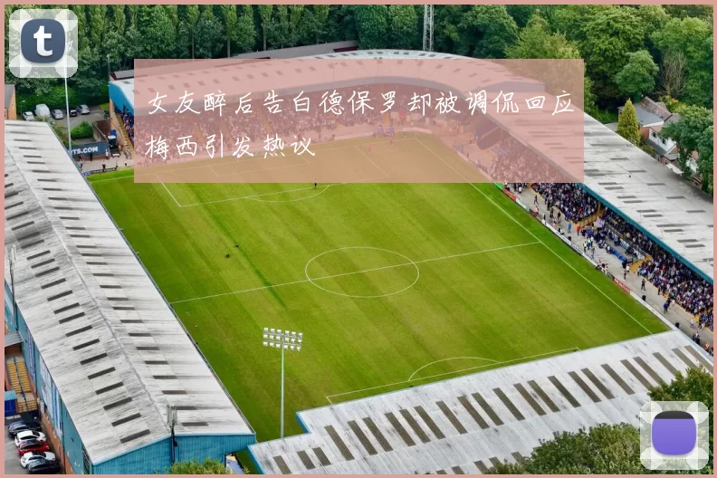 女友醉后告白德保罗却被调侃回应梅西引发热议