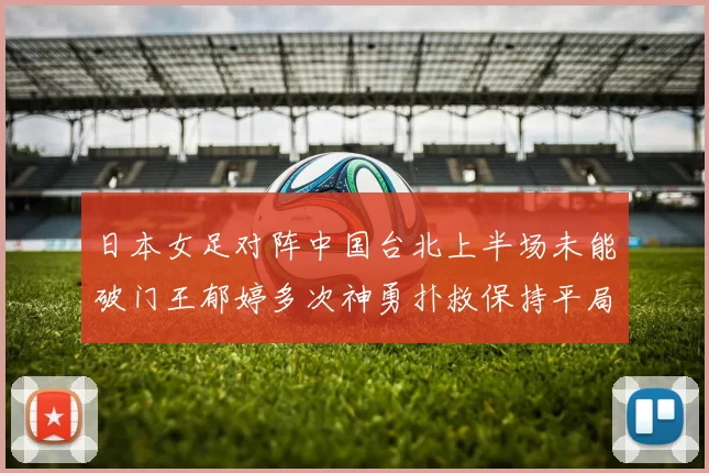 日本女足对阵中国台北上半场未能破门王郁婷多次神勇扑救保持平局