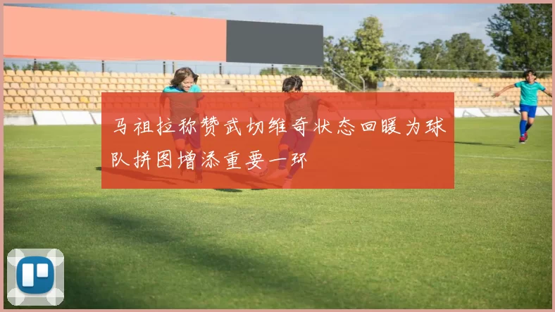 马祖拉称赞武切维奇状态回暖为球队拼图增添重要一环